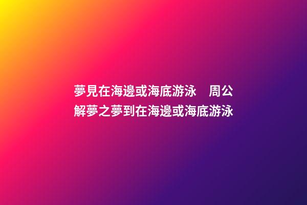 夢見在海邊或海底游泳　周公解夢之夢到在海邊或海底游泳